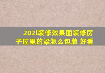 202l装修效果图装修房子屋里的梁怎么包装 好看